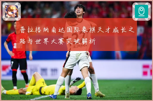 普拉格纳南达国际象棋天才成长之路与世界大赛突破解析