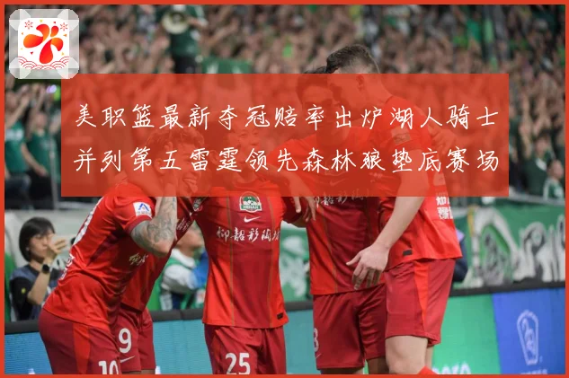 美职篮最新夺冠赔率出炉湖人骑士并列第五雷霆领先森林狼垫底赛场复盘