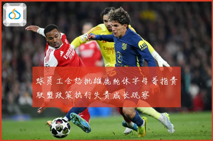 球员工会怒批雄鹿轮休字母哥指责联盟政策执行失责成长观察