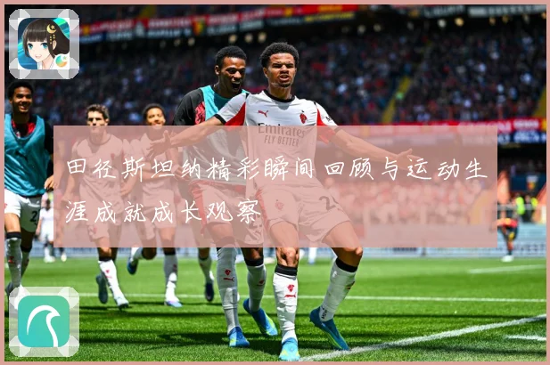 田径斯坦纳精彩瞬间回顾与运动生涯成就成长观察