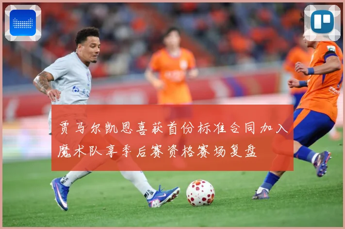 贾马尔凯恩喜获首份标准合同加入魔术队享季后赛资格赛场复盘