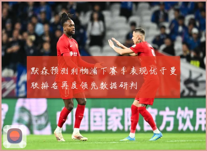 默森预测利物浦下赛季表现优于曼联排名再度领先数据研判