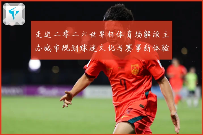 走进二零二六世界杯体育场解读主办城市规划球迷文化与赛事新体验数据研判