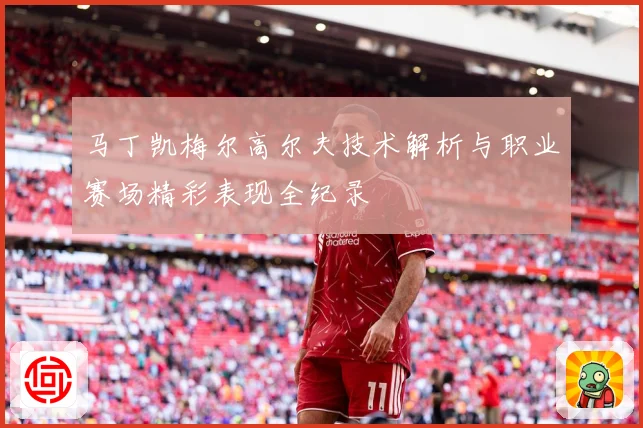 马丁凯梅尔高尔夫技术解析与职业赛场精彩表现全纪录