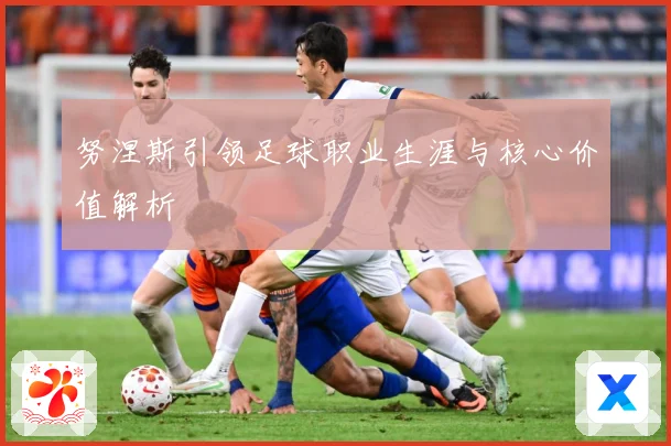 努涅斯引领足球职业生涯与核心价值解析