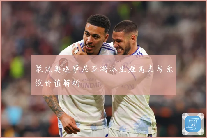聚焦奥运萨尼亚游泳生涯高光与竞技价值解析