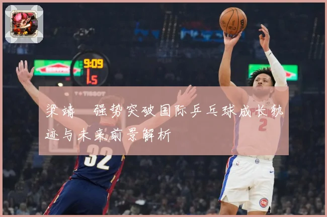 梁靖崑强势突破国际乒乓球成长轨迹与未来前景解析