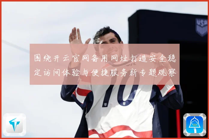 围绕开云官网备用网址打造安全稳定访问体验与便捷服务新专题观察