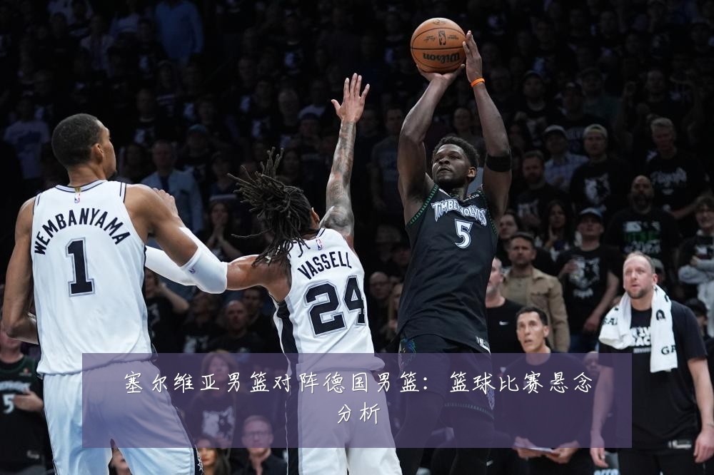 塞尔维亚男篮对阵德国男篮:篮球比赛悬念分析