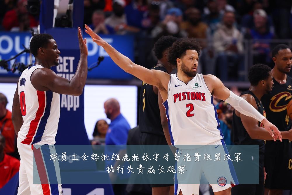 球员工会怒批雄鹿轮休字母哥指责联盟政策执行失责成长观察