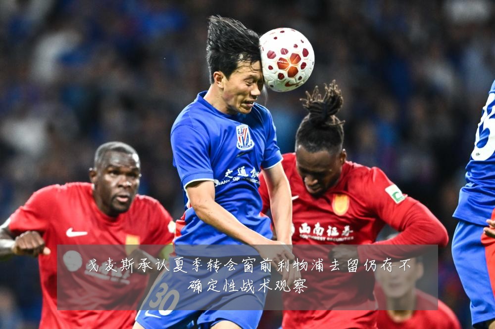 戈麦斯承认夏季转会窗前利物浦去留仍存不确定性战术观察